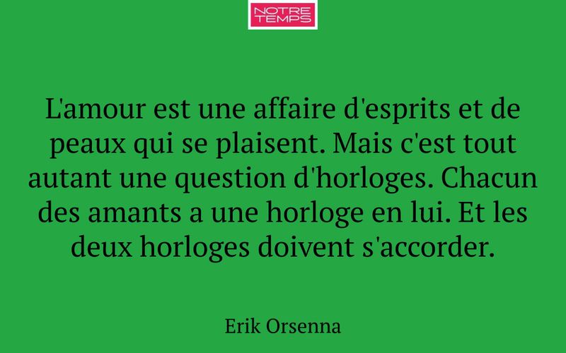 L'amour est une affaire d'esprits et de peaux qui se plaisent. Mais c'est tout autant une question d'horloges. Chacun des amants a une horloge en lui. Et les deux horloges doivent s'accorder.