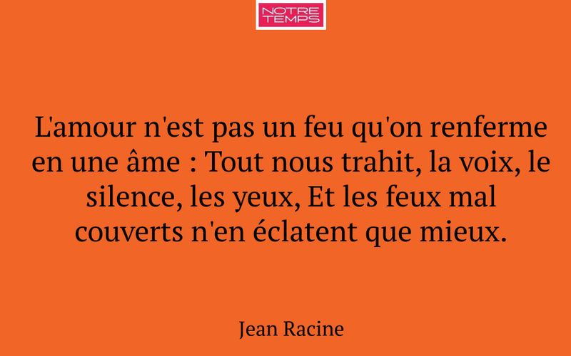 L'amour n'est pas un feu qu'on renferme en une âme : Tout nous trahit, la voix, le silence, les yeux, Et les feux mal couverts n'en éclatent que mieux.