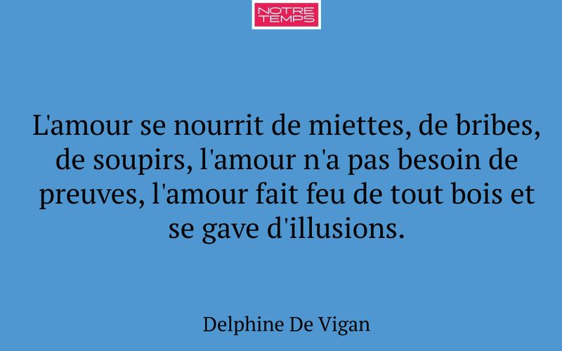 L'amour se nourrit de miettes, de bribes, de soupirs, l'amour n'a pas besoin de preuves, l'amour fait feu de tout bois et se gave d'illusions.