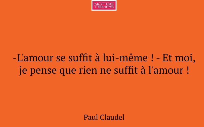 -L'amour se suffit à lui-même ! - Et moi, je pense que rien ne suffit à l'amour !