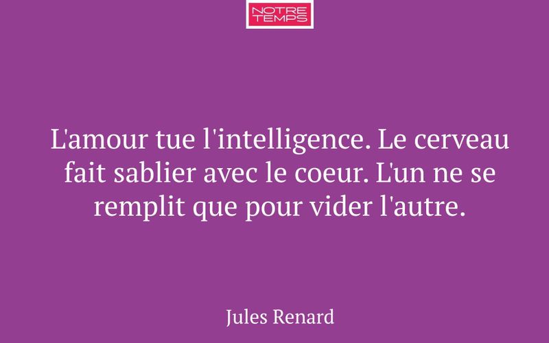 L'amour tue l'intelligence. Le cerveau fait sablier avec le coeur. L'un ne se remplit que pour vider l'autre.