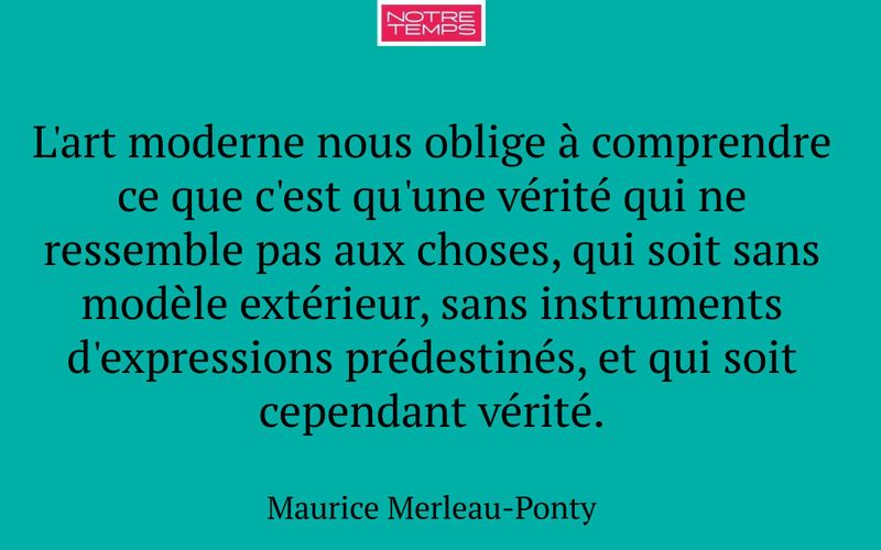 L'art moderne nous oblige à comprendre ce que c'est qu'une vérité qui ne ressemble pas aux choses, qui soit sans modèle extérieur, sans instruments d'expressions prédestinés, et qui soit cependant vérité.