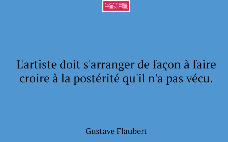 L'artiste doit s'arranger de façon à faire croire à la postérité qu'il n'a pas vécu.