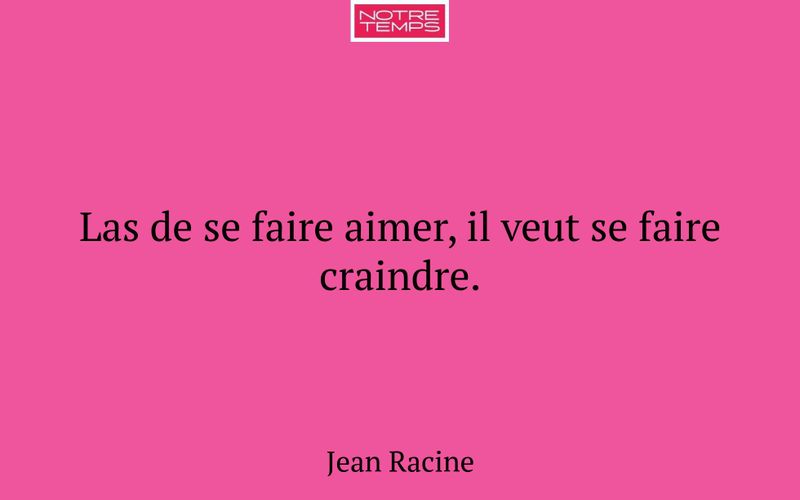 Las de se faire aimer, il veut se faire craindre.