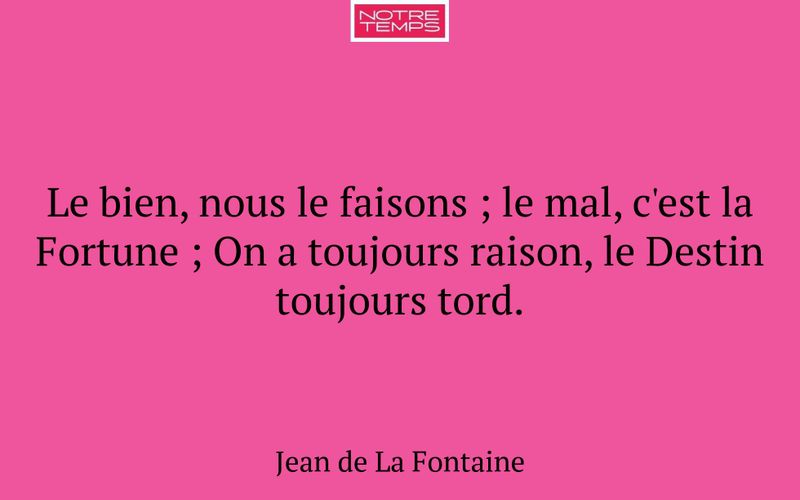 Le bien, nous le faisons ; le mal, c'est la Fortune ; On a toujours raison, le Destin toujours tord.