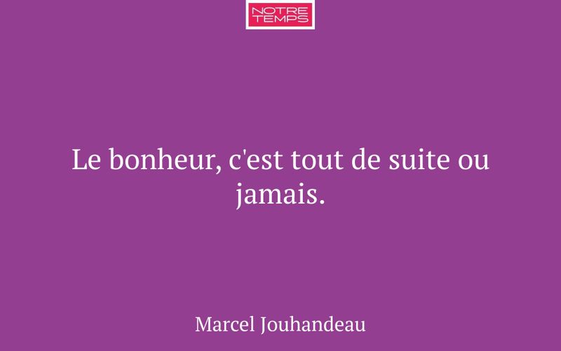 Le bonheur, c'est tout de suite ou jamais.