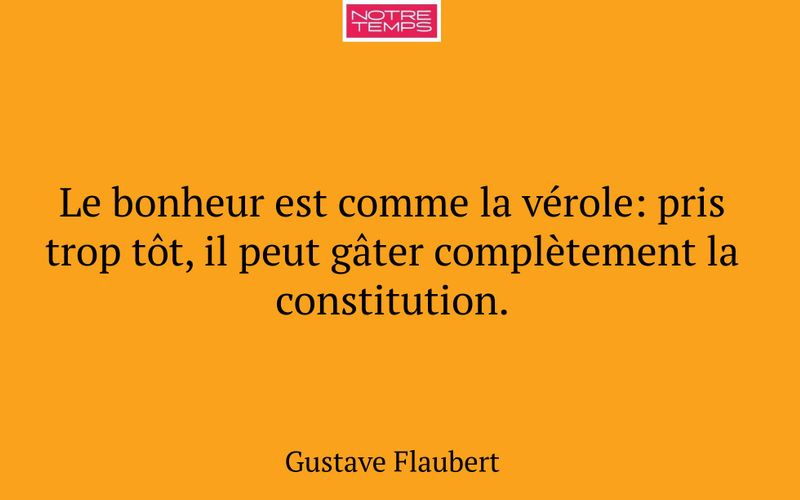 Le bonheur est comme la vérole: pris trop tôt, il peut gâter complètement la constitution.