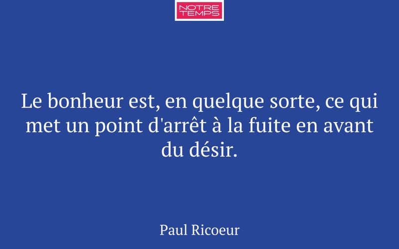 Le bonheur est, en quelque sorte, ce qui met un point d'arrêt à la fuite en avant du désir.
