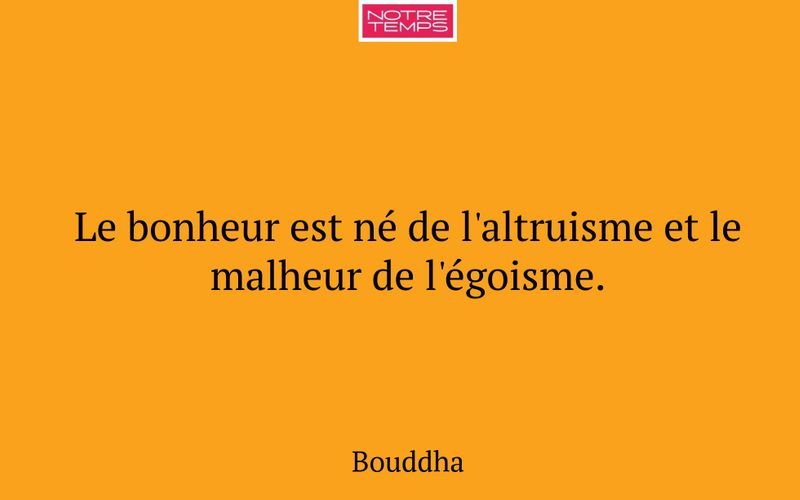 Le bonheur est né de l'altruisme et le malheur de l'égoisme.
