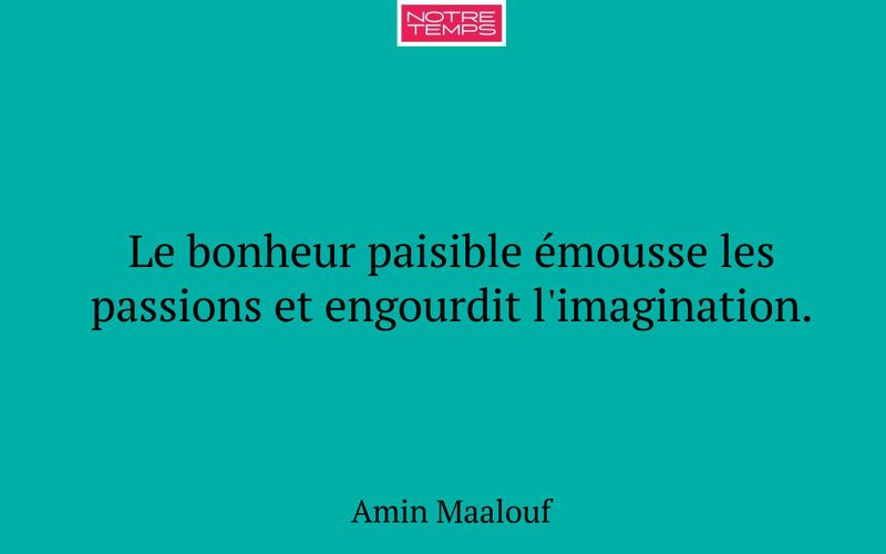 Le bonheur paisible émousse les passions et engourdit l'imagination.