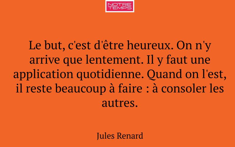 Le but, c'est d'être heureux. On n'y arrive que lentement. Il y faut une application quotidienne. Quand on l'est, il reste beaucoup à faire : à consoler les autres.