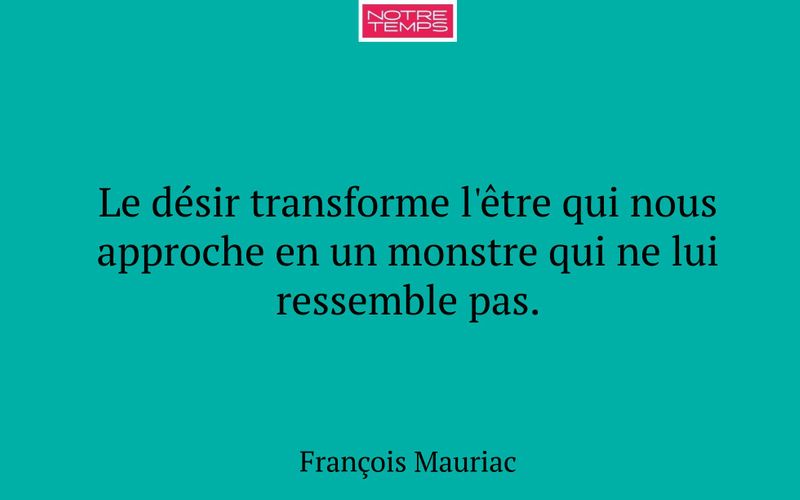 Le désir transforme l'être qui nous approche en un monstre qui ne lui ressemble pas.