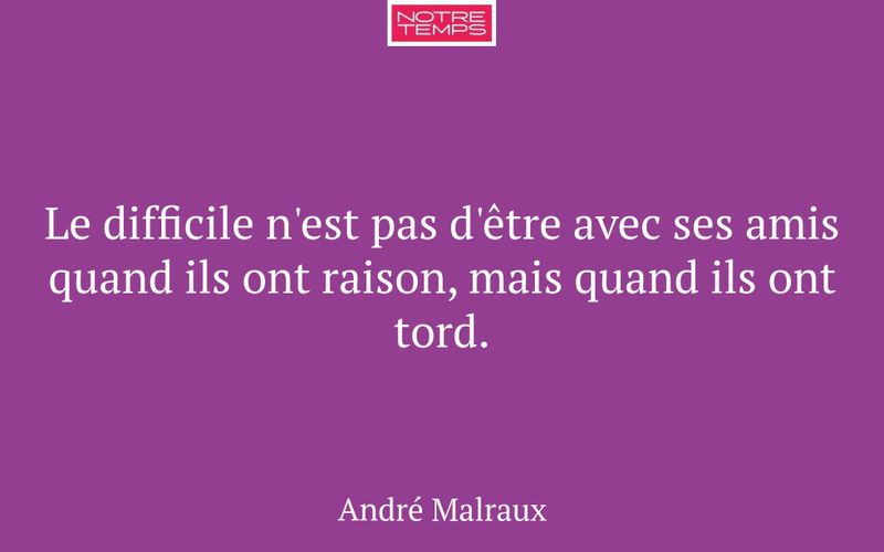 Le difficile n'est pas d'être avec ses amis quand ils ont raison, mais quand ils ont tord.