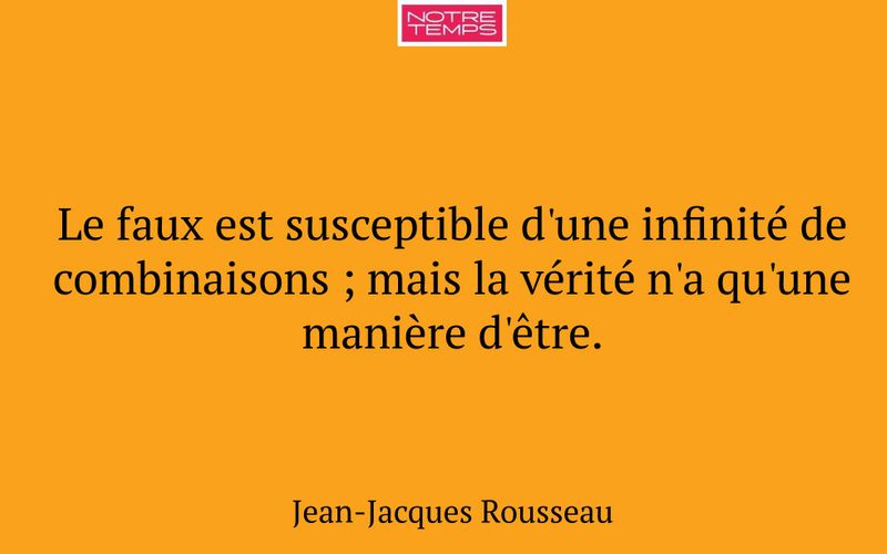 Le faux est susceptible d'une infinité de combinaisons ; mais la vérité n'a qu'une manière d'être.
