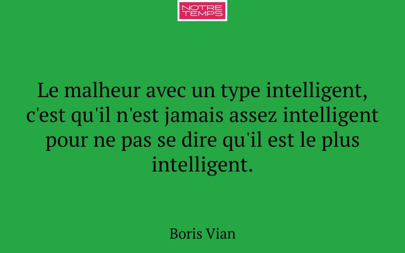 Le malheur avec un type intelligent, c'est qu'il n'est jamais assez intelligent pour ne pas se dire qu'il est le plus intelligent.