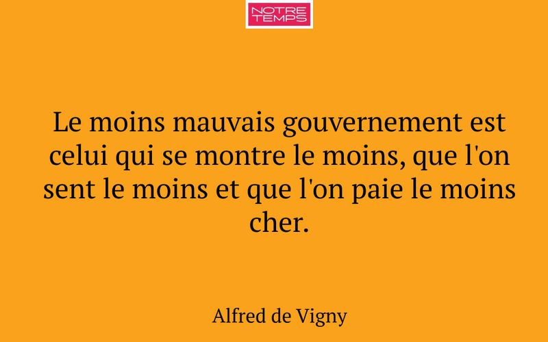 Le moins mauvais gouvernement est celui qui se montre le moins, que l'on sent le moins et que l'on paie le moins cher.