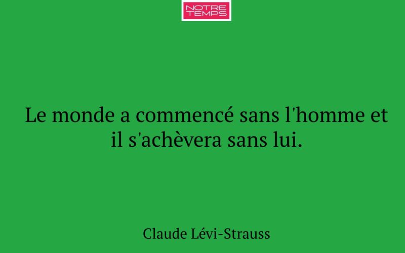 Le monde a commencé sans l'homme et il s'achèvera sans lui.