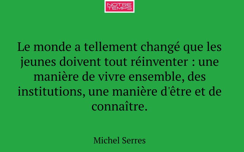 Le monde a tellement changé que les jeunes doivent tout réinventer : une manière de vivre ensemble, des institutions, une manière d'être et de connaître.