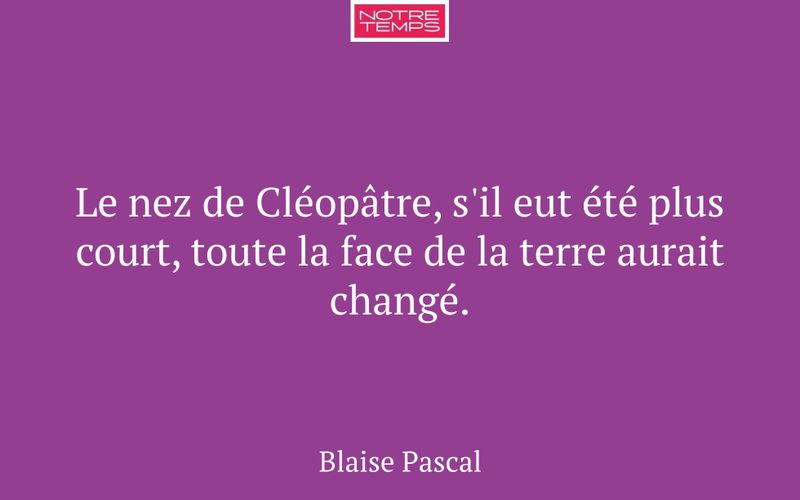 Le nez de Cléopâtre, s'il eut été plus court, toute la face de la terre aurait changé.