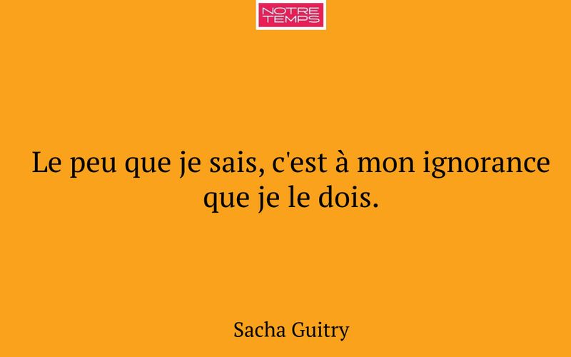 Le peu que je sais, c'est à mon ignorance que je le dois.