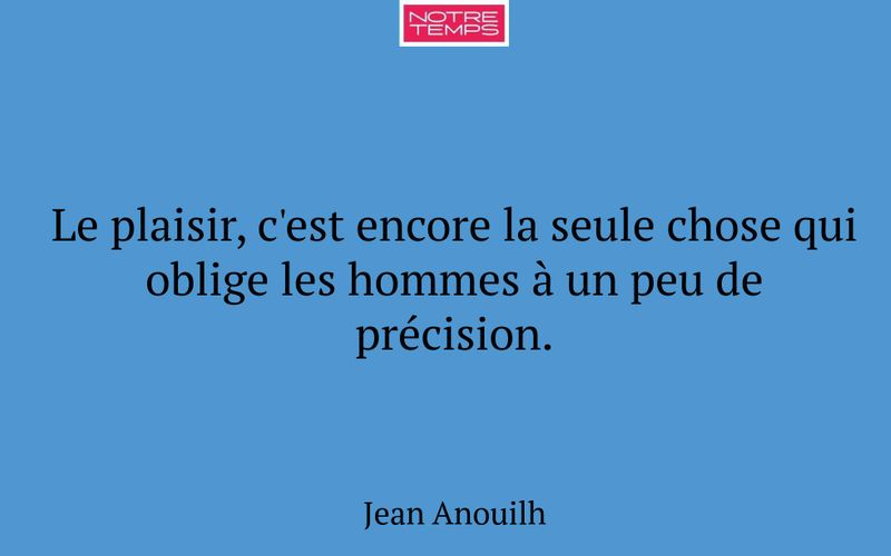 Le plaisir, c'est encore la seule chose qui oblige les hommes à un peu de précision.