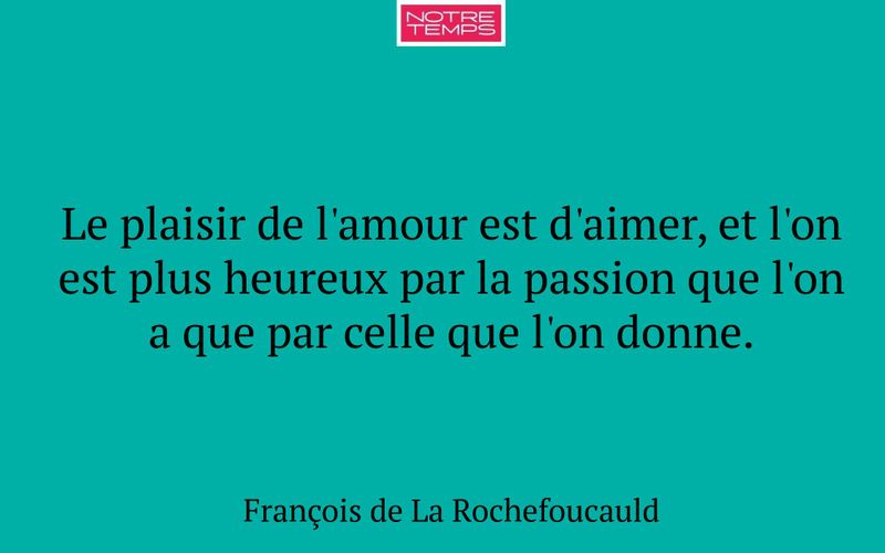 Le plaisir de l'amour est d'aimer, et l'on est plus heureux par la passion que l'on a que par celle que l'on donne.