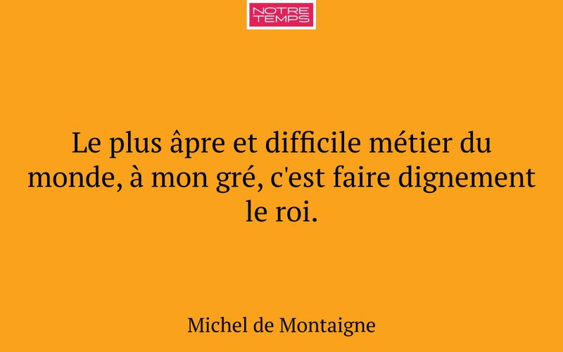 Le plus âpre et difficile métier du monde, à mon gré, c'est faire dignement le roi.