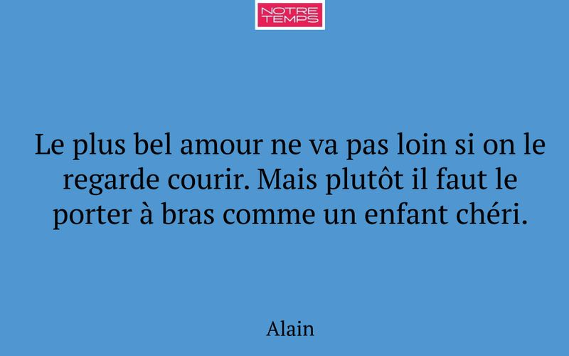 Le plus bel amour ne va pas loin si on le regarde courir. Mais plutôt il faut le porter à bras comme un enfant chéri.