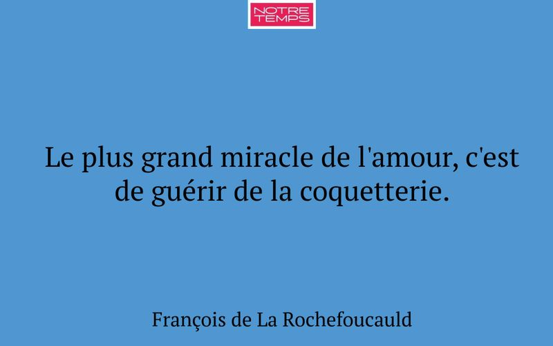Le plus grand miracle de l'amour, c'est de guérir de la coquetterie.