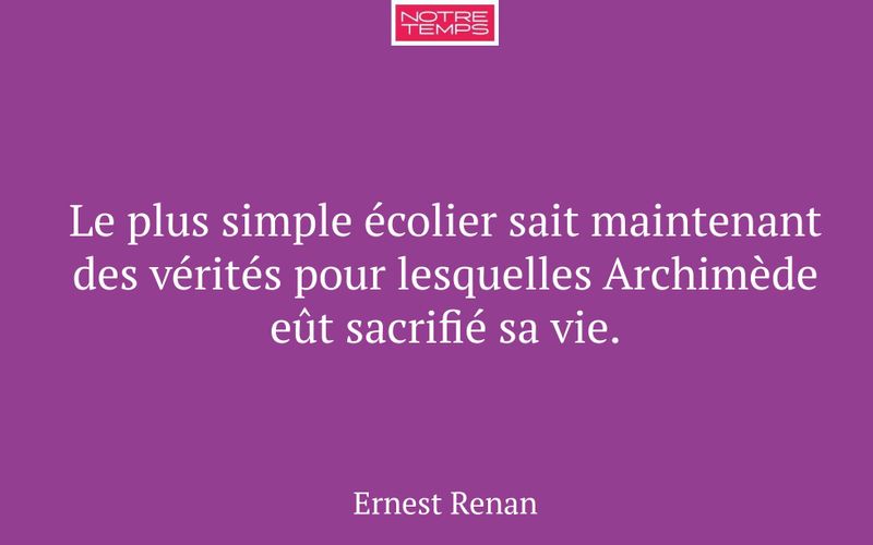 Le plus simple écolier sait maintenant des vérités pour lesquelles Archimède eût sacrifié sa vie.