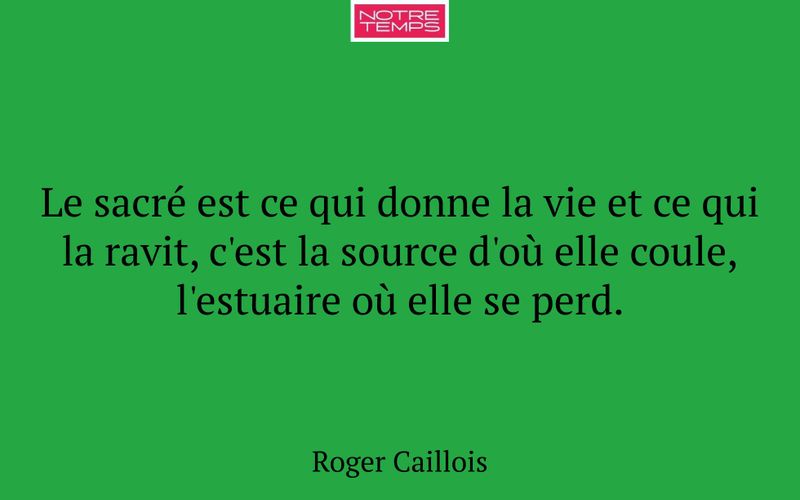Le sacré est ce qui donne la vie et ce qui la ravit, c'est la source d'où elle coule, l'estuaire où elle se perd.