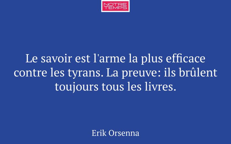Le savoir est l'arme la plus efficace contre les tyrans. La preuve: ils brûlent toujours tous les livres.