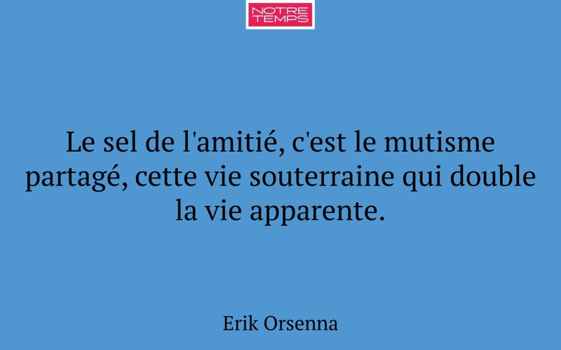 Le sel de l'amitié, c'est le mutisme partagé, cette vie souterraine qui double la vie apparente.