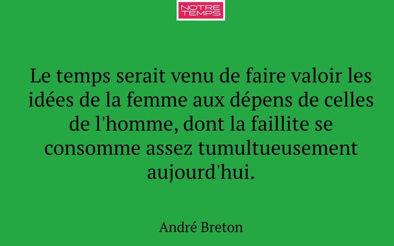 Le temps serait venu de faire valoir les idées de la femme aux dépens de celles de l'homme, dont la faillite se consomme assez tumultueusement aujourd'hui.
