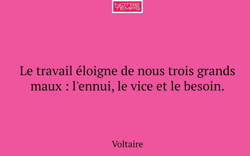 Le travail éloigne de nous trois grands maux : l'ennui, le vice et le besoin.
