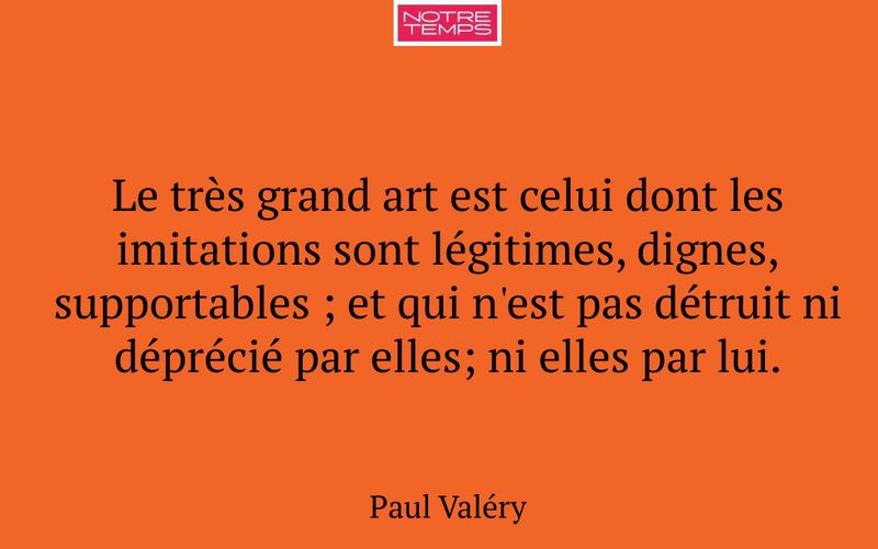 Le très grand art est celui dont les imitations sont légitimes, dignes, supportables ; et qui n'est pas détruit ni déprécié par elles; ni elles par lui.