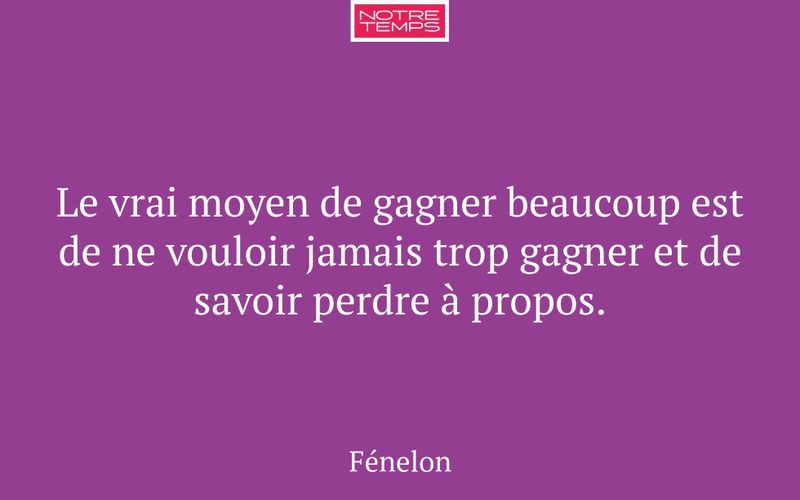 Le vrai moyen de gagner beaucoup est de ne vouloir jamais trop gagner et de savoir perdre à propos.