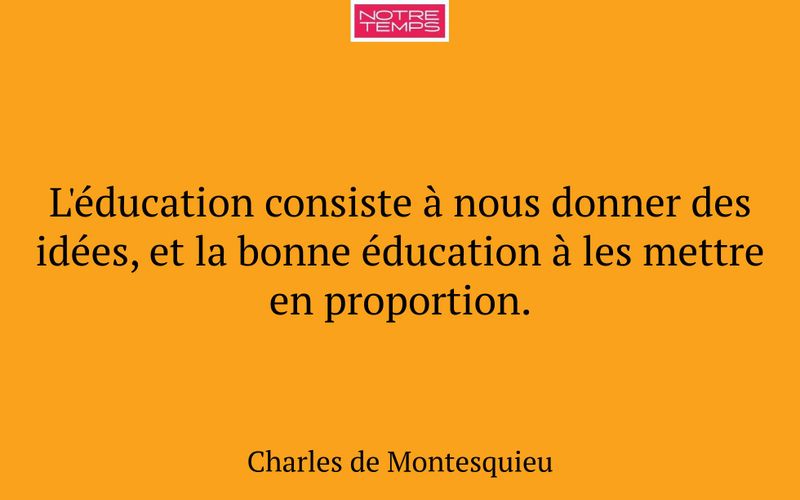 L'éducation consiste à nous donner des idées, et la bonne éducation à les mettre en proportion.