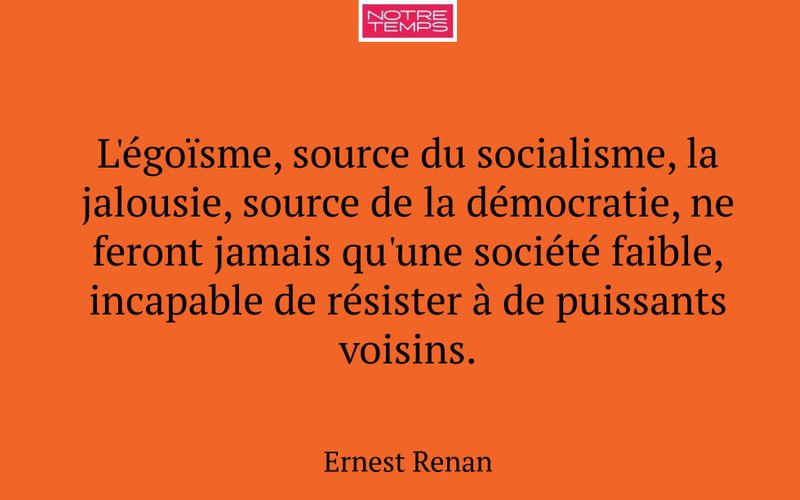 L'égoïsme, source du socialisme, la jalousie, source de la démocratie, ne feront jamais qu'une société faible, incapable de résister à de puissants voisins.
