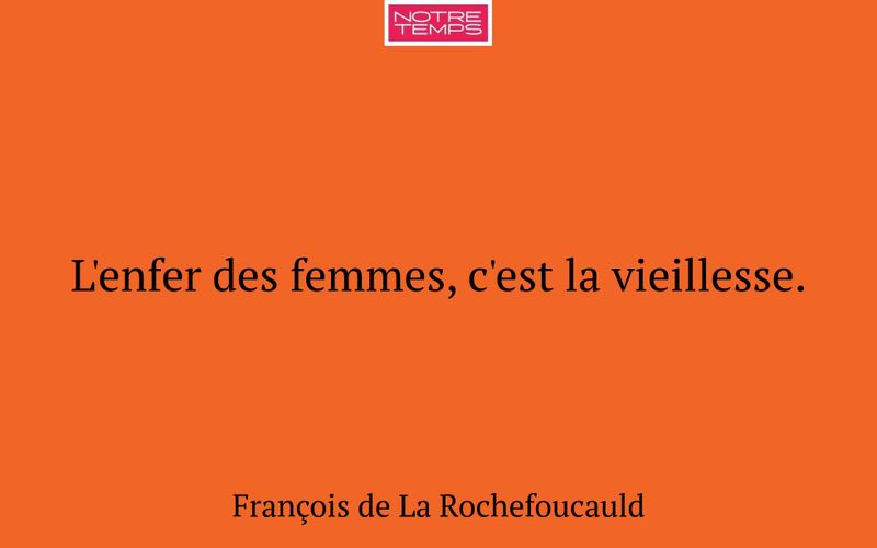 L'enfer des femmes, c'est la vieillesse.