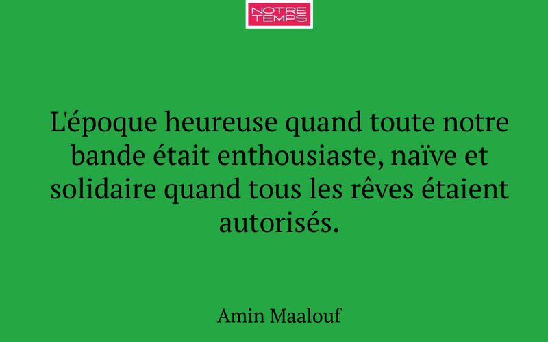 L'époque heureuse quand toute notre bande était enthousiaste, naïve et solidaire quand tous les rêves étaient autorisés.