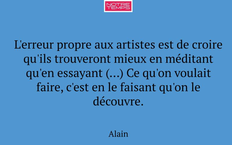 L'erreur propre aux artistes est de croire qu'ils trouveront mieux en méditant qu'en essayant (…) Ce qu'on voulait faire, c'est en le faisant qu'on le découvre.