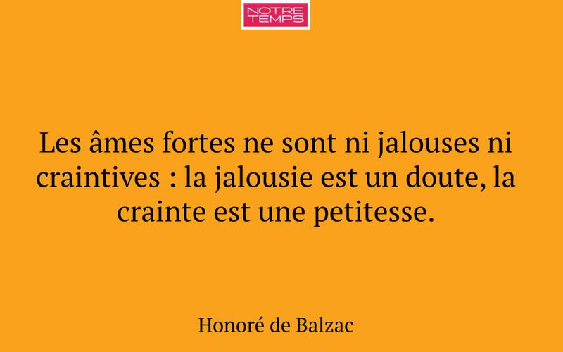 Les âmes fortes ne sont ni jalouses ni craintives : la jalousie est un doute, la crainte est une petitesse.