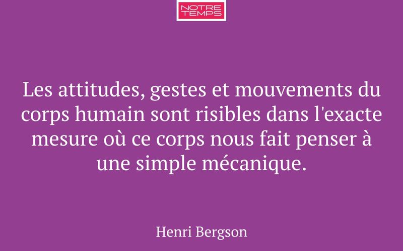 Les attitudes, gestes et mouvements du corps humain sont risibles dans l'exacte mesure où ce corps nous fait penser à une simple mécanique.