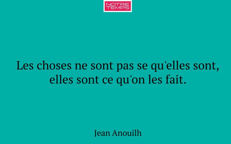 Les choses ne sont pas se qu'elles sont, elles sont ce qu'on les fait.