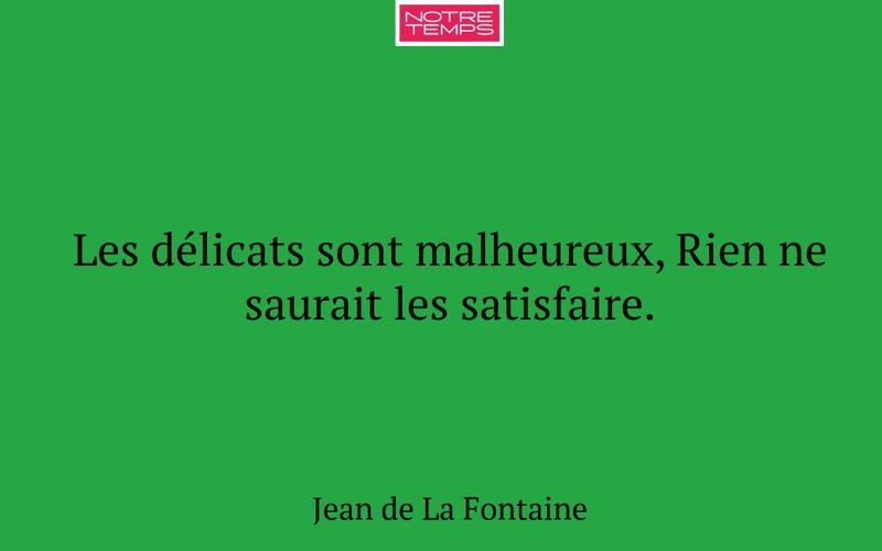 Les délicats sont malheureux, Rien ne saurait les satisfaire.