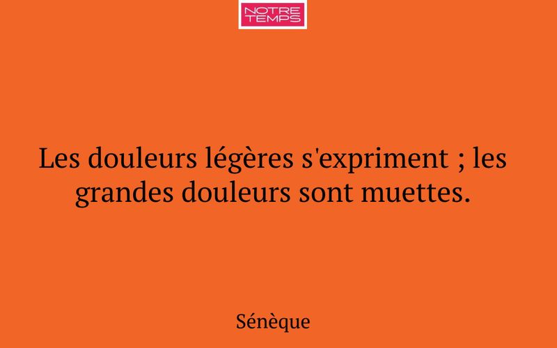 Les douleurs légères s'expriment ; les grandes douleurs sont muettes.