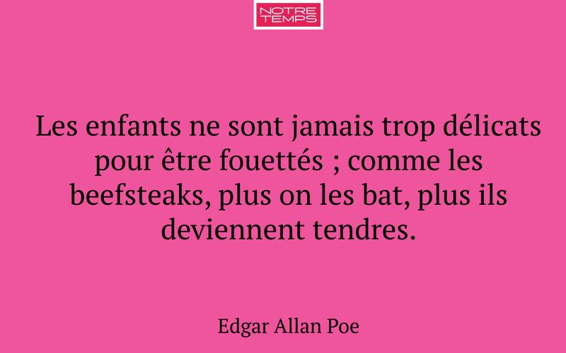 Les enfants ne sont jamais trop délicats pour être fouettés ; comme les beefsteaks, plus on les bat, plus ils deviennent tendres.