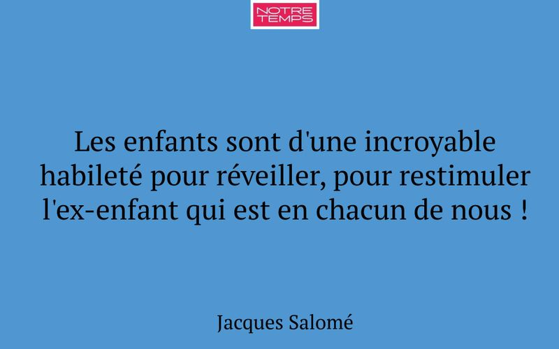 Les enfants sont d'une incroyable habileté pour réveiller, pour restimuler l'ex-enfant qui est en chacun de nous !