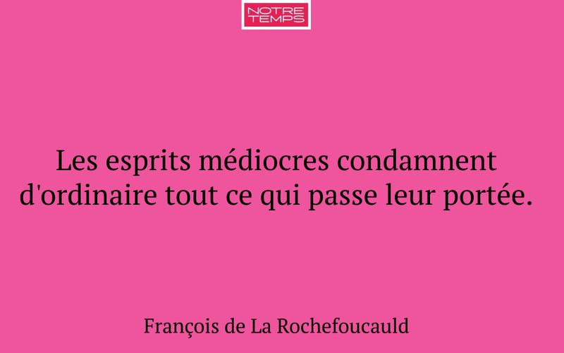 Les esprits médiocres condamnent d'ordinaire tout ce qui passe leur portée.